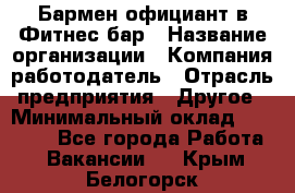 Бармен-официант в Фитнес-бар › Название организации ­ Компания-работодатель › Отрасль предприятия ­ Другое › Минимальный оклад ­ 15 000 - Все города Работа » Вакансии   . Крым,Белогорск